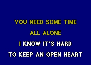 YOU NEED SOME TIME

ALL ALONE
I KNOW IT'S HARD
TO KEEP AN OPEN HEART