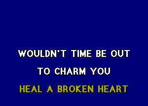 WOULDN'T TIME BE OUT
TO CHARM YOU
HEAL A BROKEN HEART