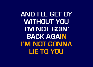 AND I'LL SET BY
WITHOUT YOU
I'M NOT GOIN'

BACK AGAIN
I'M NOT GONNA
LIE TO YOU