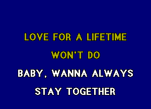 LOVE FOR A LIFETIME

WON'T DO
BABY, WANNA ALWAYS
STAY TOGETHER