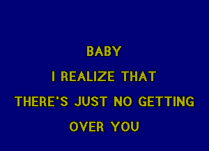 BABY

I REALIZE THAT
THERE'S JUST N0 GETTING
OVER YOU