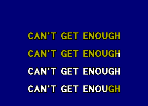 CAN'T GET ENOUGH

CAN'T GET ENOUGH
CAN'T GET ENOUGH
CAN'T GET ENOUGH