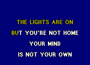 THE LIGHTS ARE ON

BUT YOU'RE NOT HOME
YOUR MIND
IS NOT YOUR OWN