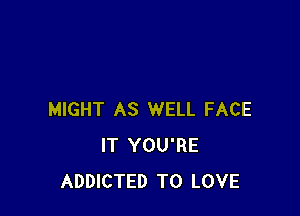 MIGHT AS WELL FACE
IT YOU'RE
ADDICTED TO LOVE