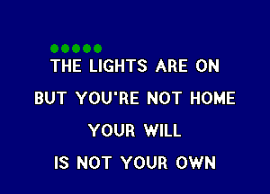 THE LIGHTS ARE ON

BUT YOU'RE NOT HOME
YOUR WILL
IS NOT YOUR OWN