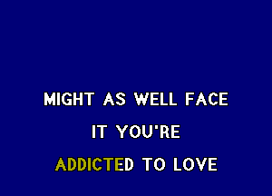MIGHT AS WELL FACE
IT YOU'RE
ADDICTED TO LOVE