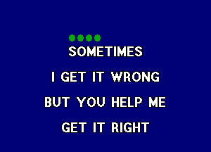 SOMETIMES

I GET IT WRONG
BUT YOU HELP ME
GET IT RIGHT