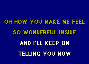 OH HOW YOU MAKE ME FEEL

SO WONDERFUL INSIDE
AND I'LL KEEP ON
TELLING YOU NOW