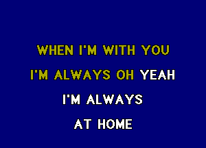 WHEN I'M WITH YOU

I'M ALWAYS OH YEAH
I'M ALWAYS
AT HOME