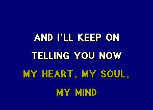 AND I'LL KEEP ON

TELLING YOU NOW
MY HEART, MY SOUL,
MY MIND