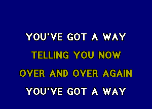 YOU'VE GOT A WAY

TELLING YOU NOW
OVER AND OVER AGAIN
YOU'VE GOT A WAY