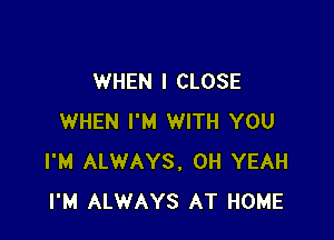 WHEN I CLOSE

WHEN I'M WITH YOU
I'M ALWAYS, OH YEAH
I'M ALWAYS AT HOME