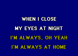 WHEN I CLOSE

MY EYES AT NIGHT
I'M ALWAYS, OH YEAH
I'M ALWAYS AT HOME