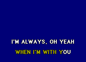 I'M ALWAYS, OH YEAH
WHEN I'M WITH YOU