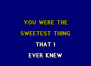 YOU WERE THE

SWEETEST THING
THAT I
EVER KNEW