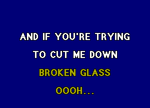 AND IF YOU'RE TRYING

TO CUT ME DOWN
BROKEN GLASS
OOOH...