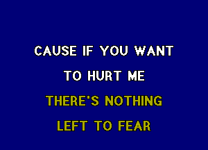 CAUSE IF YOU WANT

TO HURT ME
THERE'S NOTHING
LEFT T0 FEAR
