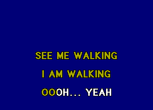 SEE ME WALKING
I AM WALKING
OOOH... YEAH