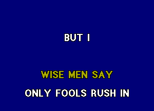 BUT I

WISE MEN SAY
ONLY FOOLS RUSH IN