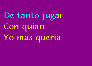 De tanto jugar
Con quian

Yo mas queria