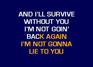 AND I'LL SURVIVE
WITHOUT YOU
I'M NOT GOIN'

BACK AGAIN
I'M NOT GONNA
LIE TO YOU