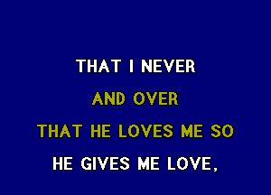 THAT I NEVER

AND OVER
THAT HE LOVES ME SO
HE GIVES ME LOVE,