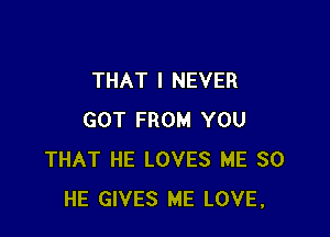 THAT I NEVER

GOT FROM YOU
THAT HE LOVES ME SO
HE GIVES ME LOVE,