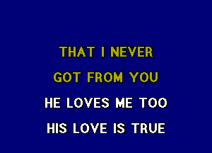 THAT I NEVER

GOT FROM YOU
HE LOVES ME TOO
HIS LOVE IS TRUE