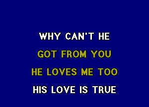 WHY CAN'T HE

GOT FROM YOU
HE LOVES ME TOO
HIS LOVE IS TRUE
