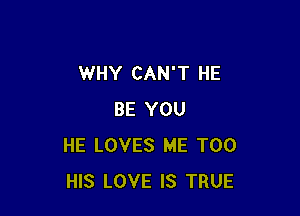 WHY CAN'T HE

BE YOU
HE LOVES ME TOO
HIS LOVE IS TRUE