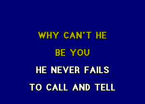WHY CAN'T HE

BE YOU
HE NEVER FAILS
TO CALL AND TELL