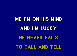 ME I'M ON HIS MIND

AND I'M LUCKY
HE NEVER FAILS
TO CALL AND TELL