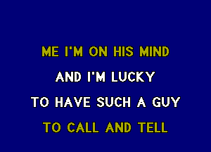 ME I'M ON HIS MIND

AND I'M LUCKY
TO HAVE SUCH A GUY
TO CALL AND TELL