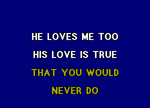 HE LOVES ME TOO

HIS LOVE IS TRUE
THAT YOU WOULD
NEVER DO