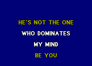 HE'S NOT THE ONE

WHO DOMINATES
MY MIND
BE YOU