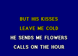 BUT HIS KISSES

LEAVE ME COLD
HE SENDS ME FLOWERS
CALLS ON THE HOUR