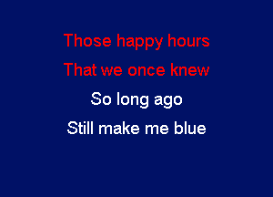 So long ago

Still make me blue