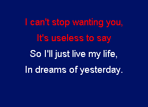 So I'lljust live my life,

In dreams of yesterday.
