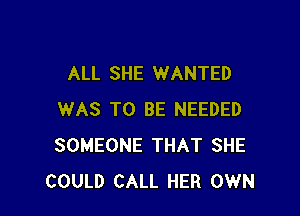 ALL SHE WANTED

WAS TO BE NEEDED
SOMEONE THAT SHE
COULD CALL HER OWN