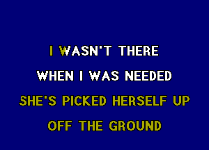 I WASN'T THERE

WHEN I WAS NEEDED
SHE'S PICKED HERSELF UP
OFF THE GROUND