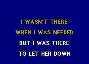 I WASN'T THERE

WHEN I WAS NEEDED
BUT I WAS THERE
TO LET HER DOWN