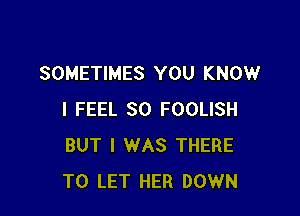 SOMETIMES YOU KNOW

I FEEL SO FOOLISH
BUT I WAS THERE
TO LET HER DOWN