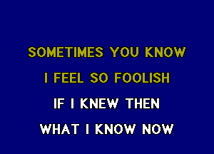 SOMETIMES YOU KNOW

I FEEL SO FOOLISH
IF I KNEW THEN
WHAT I KNOW NOW