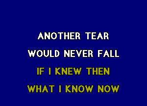 ANOTHER TEAR

WOULD NEVER FALL
IF I KNEW THEN
WHAT I KNOW NOW