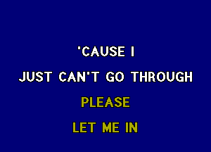 'CAUSE I

JUST CAN'T GO THROUGH
PLEASE
LET ME IN