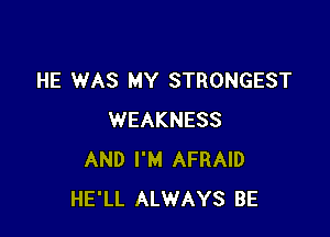 HE WAS MY STRONGEST

WEAKNESS
AND I'M AFRAID
HE'LL ALWAYS BE