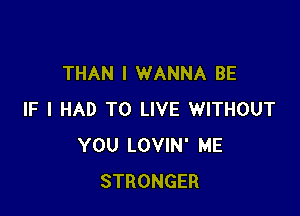 THAN I WANNA BE

IF I HAD TO LIVE WITHOUT
YOU LOVIN' ME
STRONGER