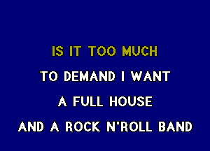 IS IT TOO MUCH

TO DEMAND I WANT
A FULL HOUSE
AND A ROCK N'ROLL BAND