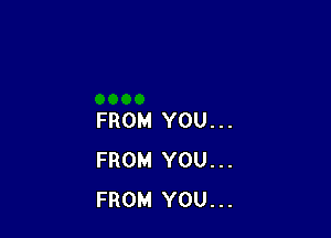 FROM YOU...
FROM YOU...
FROM YOU...