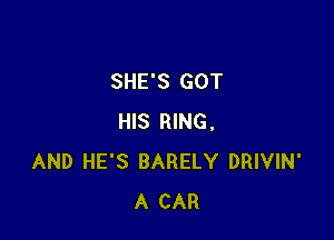 SHE'S GOT

HIS RING,
AND HE'S BARELY DRIVIN'
A CAR